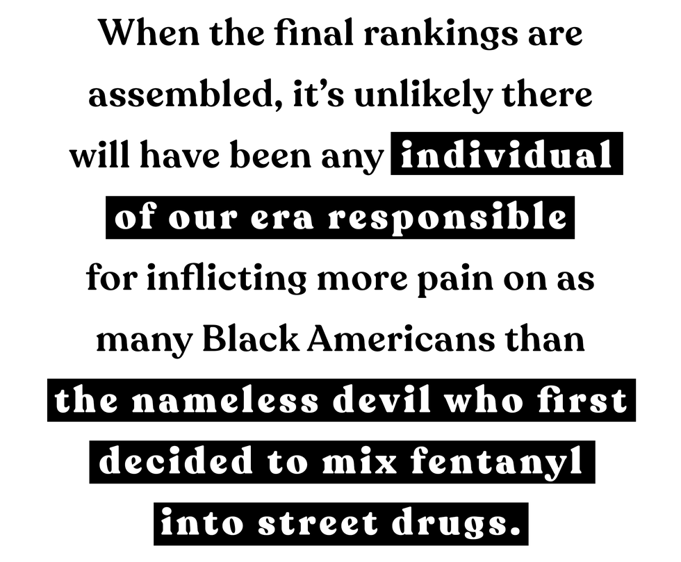 when the final rankings are assembled, it’s unlikely there will have been any individual of our era responsible for inflicting more pain on as many black americans than the nameless devil who first decided to mix fentanyl into street drugs
